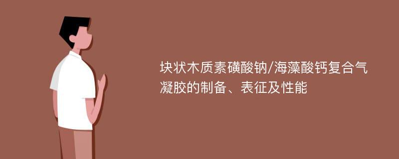 块状木质素磺酸钠/海藻酸钙复合气凝胶的制备、表征及性能