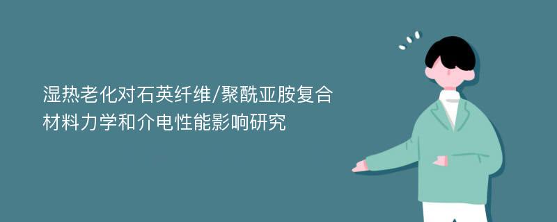 湿热老化对石英纤维/聚酰亚胺复合材料力学和介电性能影响研究