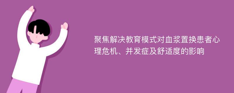 聚焦解决教育模式对血浆置换患者心理危机、并发症及舒适度的影响