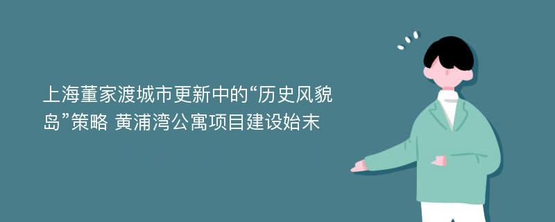 上海董家渡城市更新中的“历史风貌岛”策略 黄浦湾公寓项目建设始末