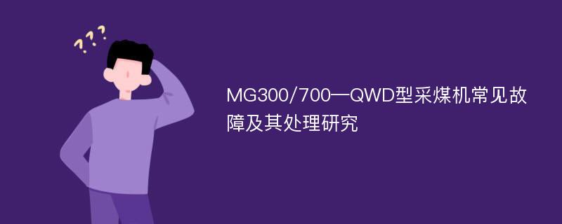 MG300/700—QWD型采煤机常见故障及其处理研究