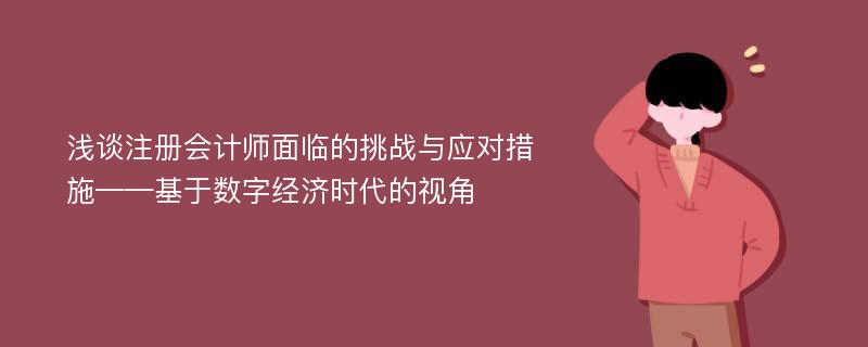 浅谈注册会计师面临的挑战与应对措施——基于数字经济时代的视角