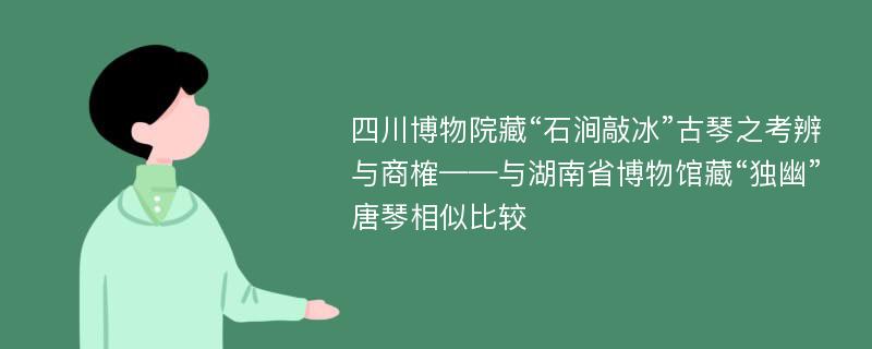 四川博物院藏“石涧敲冰”古琴之考辨与商榷——与湖南省博物馆藏“独幽”唐琴相似比较