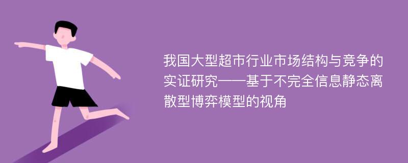 我国大型超市行业市场结构与竞争的实证研究——基于不完全信息静态离散型博弈模型的视角