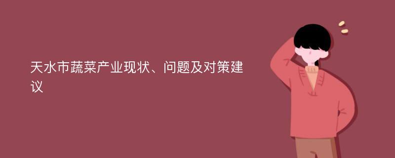 天水市蔬菜产业现状、问题及对策建议