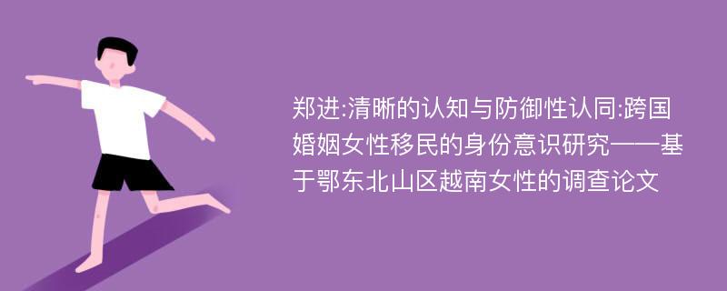 郑进:清晰的认知与防御性认同:跨国婚姻女性移民的身份意识研究——基于鄂东北山区越南女性的调查论文