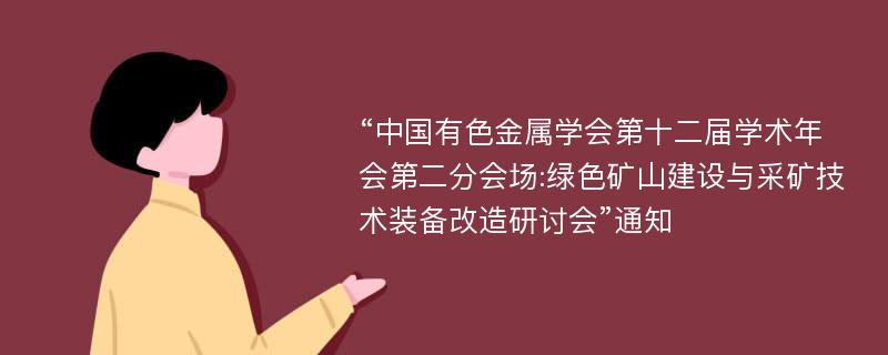 “中国有色金属学会第十二届学术年会第二分会场:绿色矿山建设与采矿技术装备改造研讨会”通知