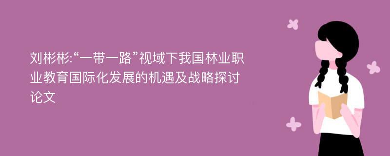 刘彬彬:“一带一路”视域下我国林业职业教育国际化发展的机遇及战略探讨论文