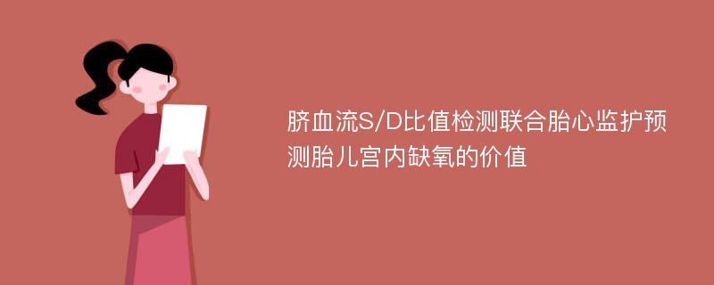 脐血流S/D比值检测联合胎心监护预测胎儿宫内缺氧的价值