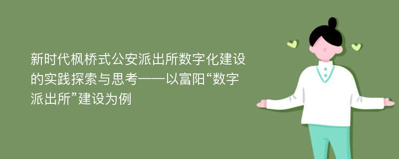 新时代枫桥式公安派出所数字化建设的实践探索与思考——以富阳“数字派出所”建设为例