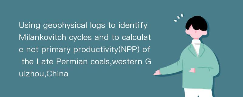 Using geophysical logs to identify Milankovitch cycles and to calculate net primary productivity(NPP) of the Late Permian coals,western Guizhou,China