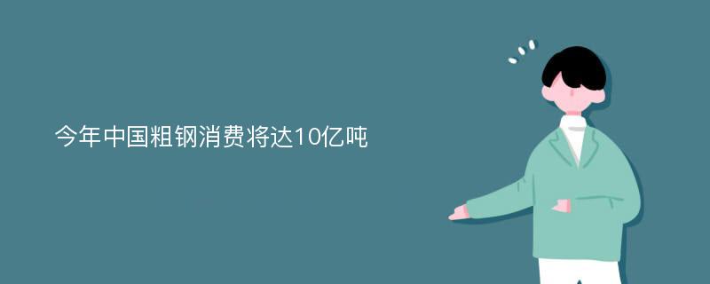 今年中国粗钢消费将达10亿吨