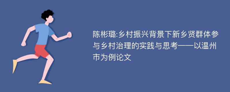 陈彬璐:乡村振兴背景下新乡贤群体参与乡村治理的实践与思考——以温州市为例论文