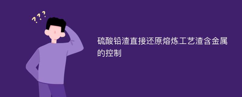 硫酸铅渣直接还原熔炼工艺渣含金属的控制