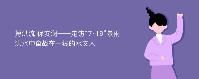 搏洪流 保安澜——走访“7·19”暴雨洪水中奋战在一线的水文人