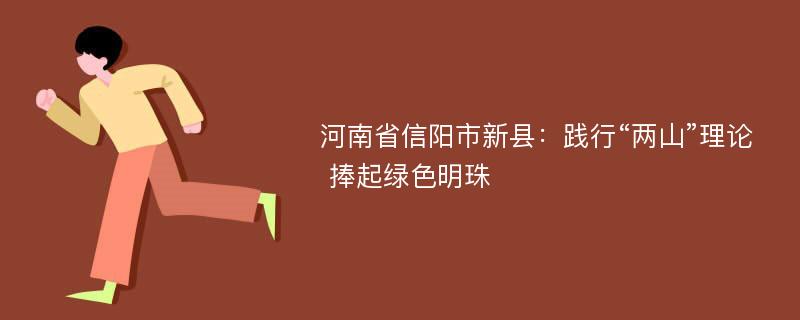 河南省信阳市新县：践行“两山”理论 捧起绿色明珠