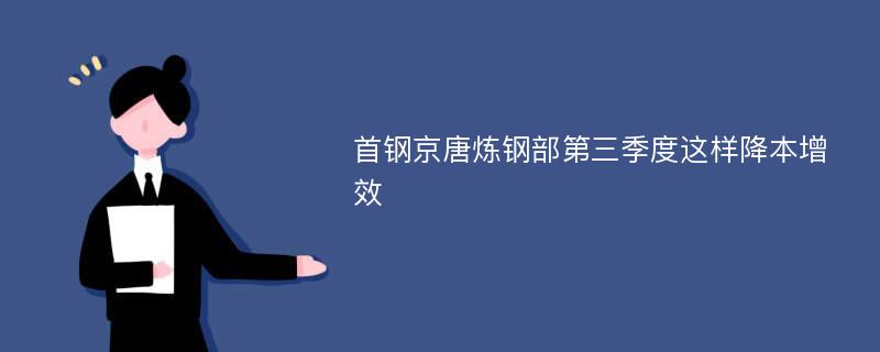 首钢京唐炼钢部第三季度这样降本增效