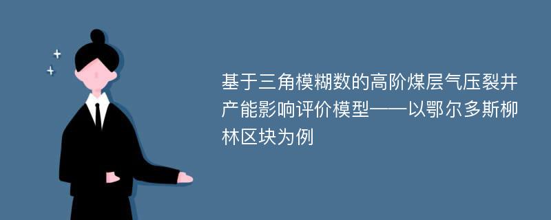 基于三角模糊数的高阶煤层气压裂井产能影响评价模型——以鄂尔多斯柳林区块为例