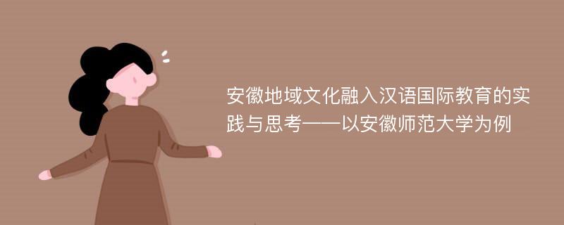 安徽地域文化融入汉语国际教育的实践与思考——以安徽师范大学为例