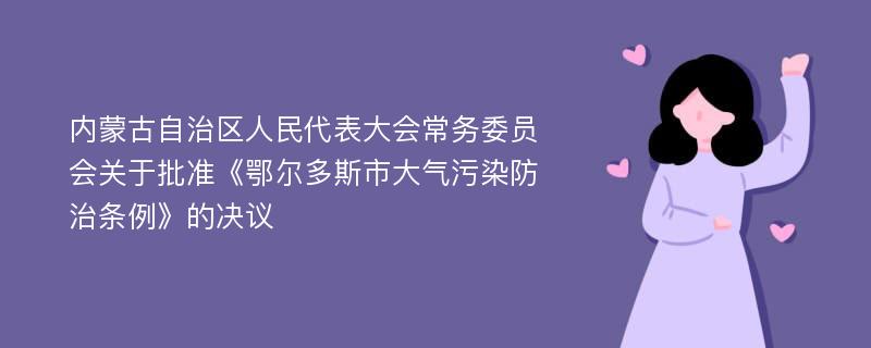 内蒙古自治区人民代表大会常务委员会关于批准《鄂尔多斯市大气污染防治条例》的决议