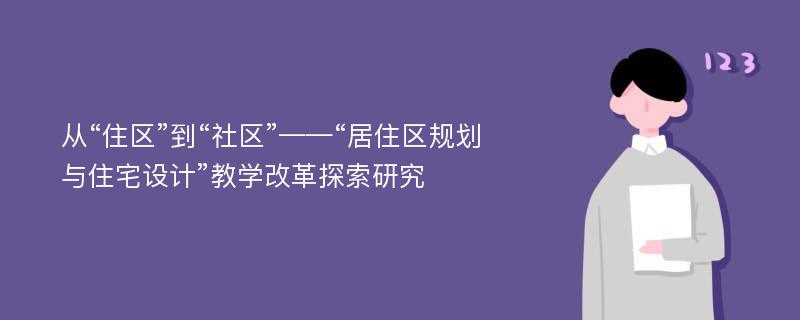 从“住区”到“社区”——“居住区规划与住宅设计”教学改革探索研究