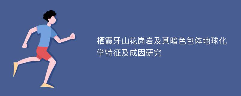 栖霞牙山花岗岩及其暗色包体地球化学特征及成因研究