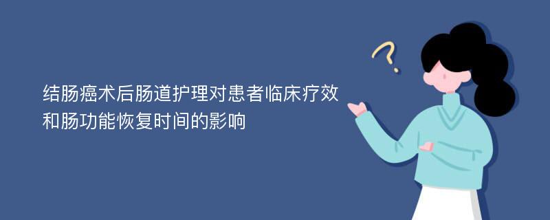 结肠癌术后肠道护理对患者临床疗效和肠功能恢复时间的影响