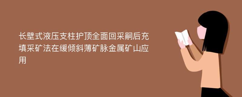 长壁式液压支柱护顶全面回采嗣后充填采矿法在缓倾斜薄矿脉金属矿山应用