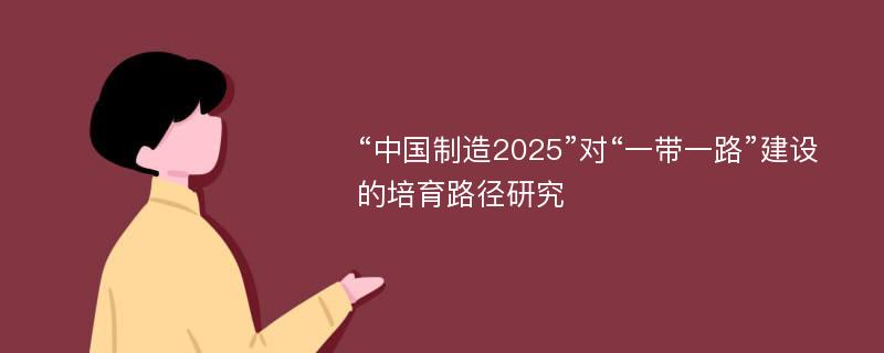 “中国制造2025”对“一带一路”建设的培育路径研究