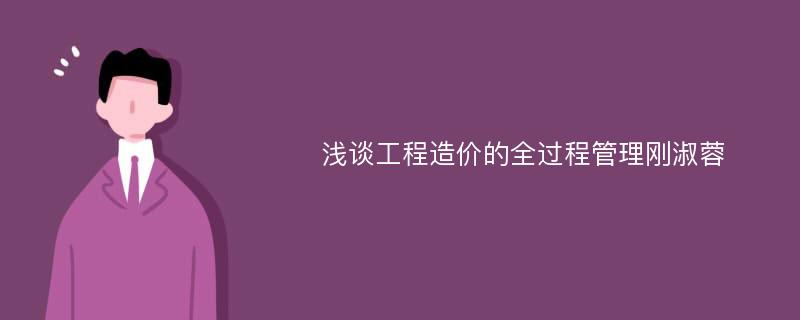 浅谈工程造价的全过程管理刚淑蓉