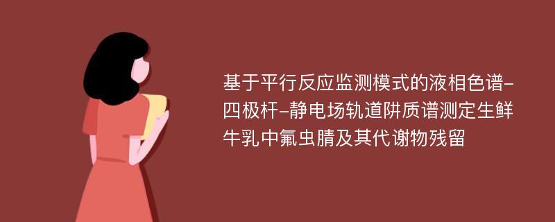 基于平行反应监测模式的液相色谱-四极杆-静电场轨道阱质谱测定生鲜牛乳中氟虫腈及其代谢物残留