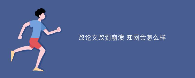 改论文改到崩溃 知网会怎么样