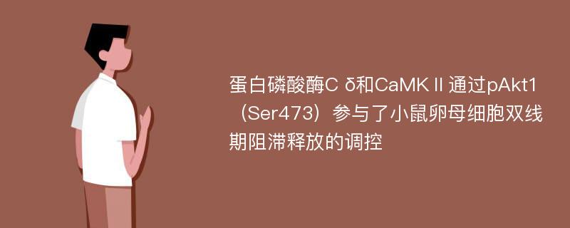 蛋白磷酸酶C δ和CaMKⅡ通过pAkt1（Ser473）参与了小鼠卵母细胞双线期阻滞释放的调控