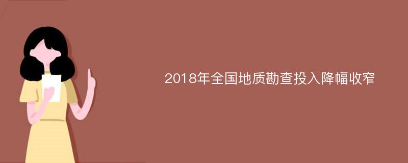 2018年全国地质勘查投入降幅收窄