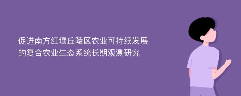 促进南方红壤丘陵区农业可持续发展的复合农业生态系统长期观测研究