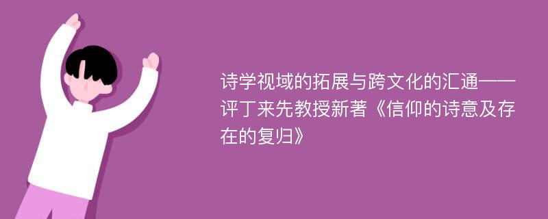 诗学视域的拓展与跨文化的汇通——评丁来先教授新著《信仰的诗意及存在的复归》