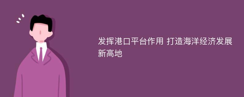 发挥港口平台作用 打造海洋经济发展新高地