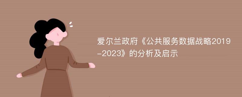 爱尔兰政府《公共服务数据战略2019-2023》的分析及启示