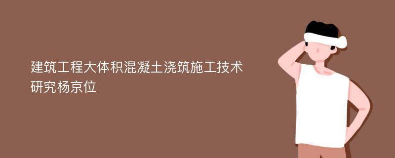 建筑工程大体积混凝土浇筑施工技术研究杨京位