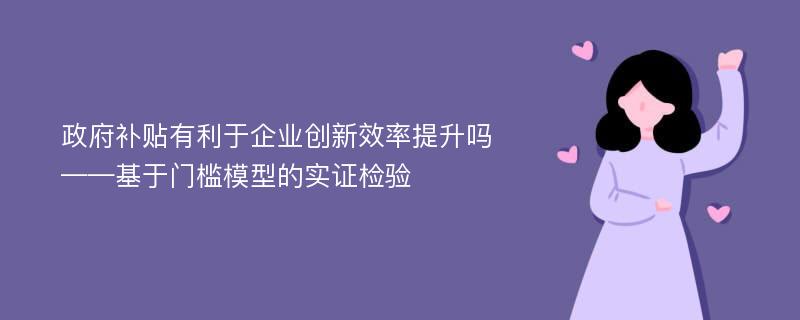 政府补贴有利于企业创新效率提升吗——基于门槛模型的实证检验