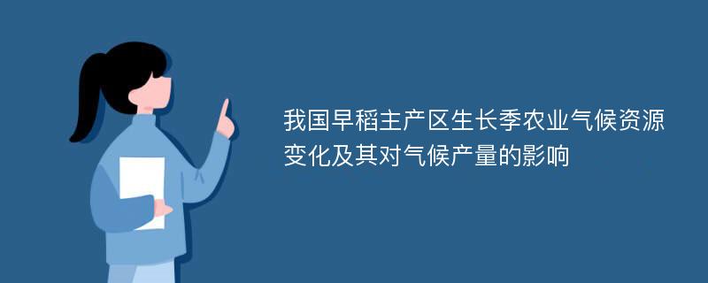 我国早稻主产区生长季农业气候资源变化及其对气候产量的影响