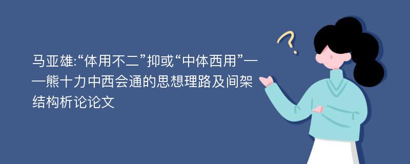 马亚雄:“体用不二”抑或“中体西用”——熊十力中西会通的思想理路及间架结构析论论文