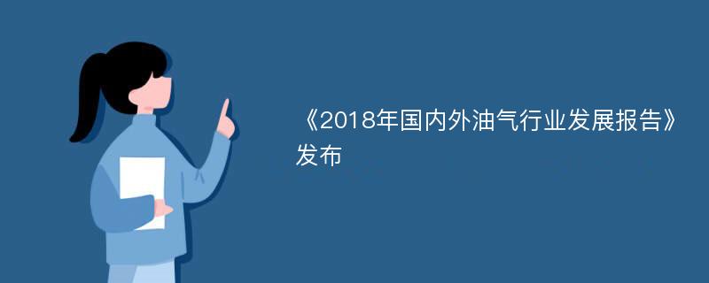 《2018年国内外油气行业发展报告》发布