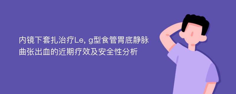 内镜下套扎治疗Le, g型食管胃底静脉曲张出血的近期疗效及安全性分析