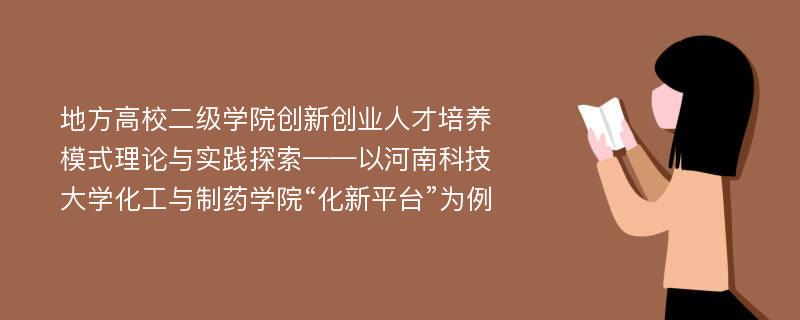 地方高校二级学院创新创业人才培养模式理论与实践探索——以河南科技大学化工与制药学院“化新平台”为例