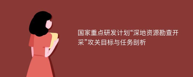 国家重点研发计划“深地资源勘查开采”攻关目标与任务剖析