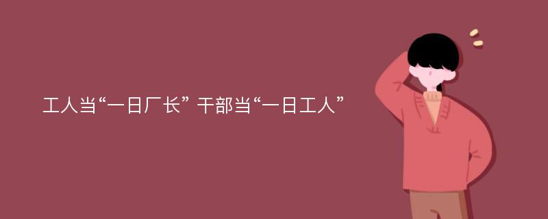 工人当“一日厂长” 干部当“一日工人”