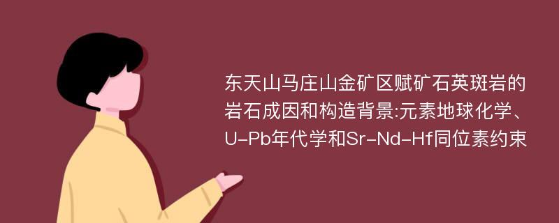 东天山马庄山金矿区赋矿石英斑岩的岩石成因和构造背景:元素地球化学、U-Pb年代学和Sr-Nd-Hf同位素约束