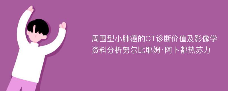 周围型小肺癌的CT诊断价值及影像学资料分析努尔比耶姆·阿卜都热苏力