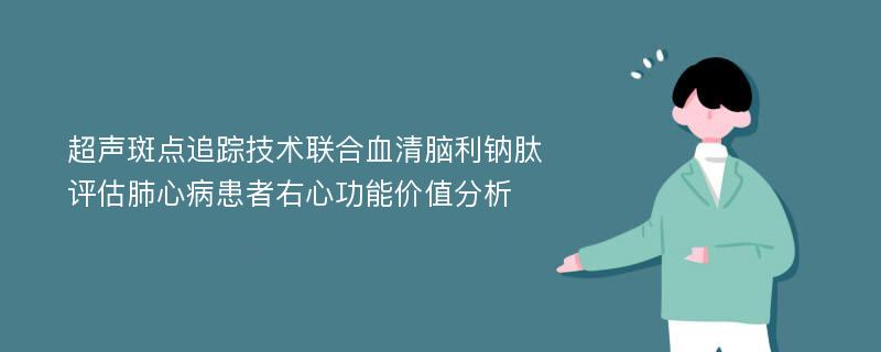 超声斑点追踪技术联合血清脑利钠肽评估肺心病患者右心功能价值分析